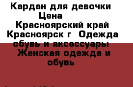 Кардан для девочки › Цена ­ 400 - Красноярский край, Красноярск г. Одежда, обувь и аксессуары » Женская одежда и обувь   